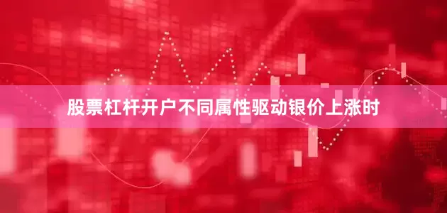 股票杠杆开户不同属性驱动银价上涨时