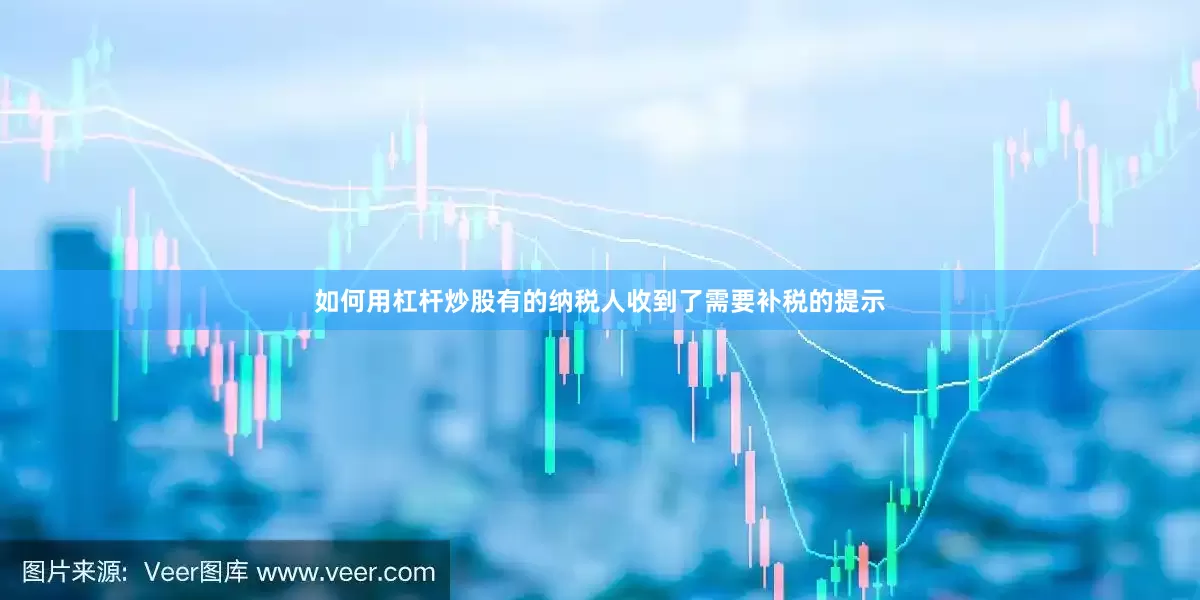 如何用杠杆炒股有的纳税人收到了需要补税的提示