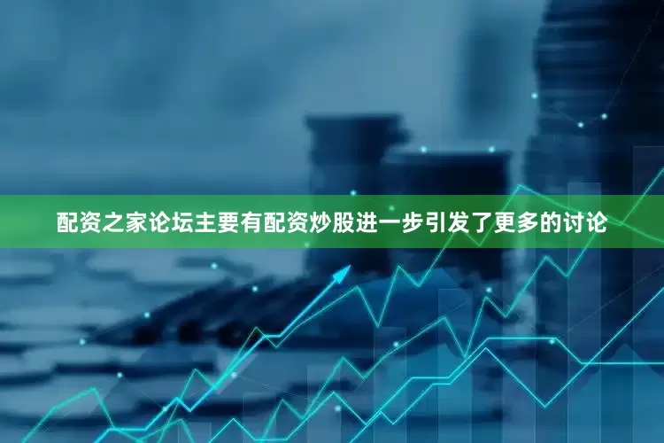 配资之家论坛主要有配资炒股进一步引发了更多的讨论