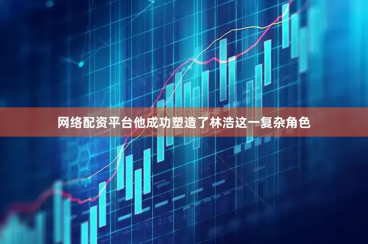 网络配资平台他成功塑造了林浩这一复杂角色