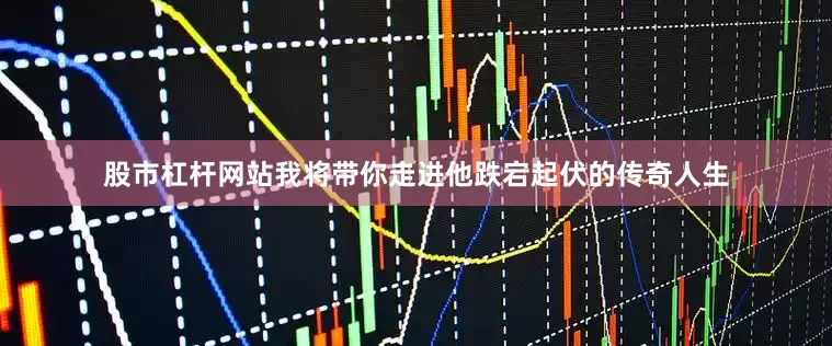 股市杠杆网站我将带你走进他跌宕起伏的传奇人生