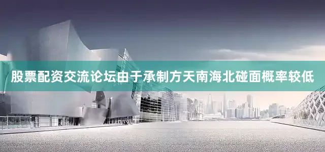 股票配资交流论坛由于承制方天南海北碰面概率较低