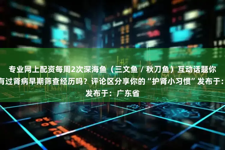 专业网上配资每周2次深海鱼（三文鱼 / 秋刀鱼）互动话题你或家人有过肾病早期筛查经历吗？评论区分享你的“护肾小习惯”发布于：广东省