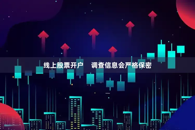 线上股票开户    调查信息会严格保密