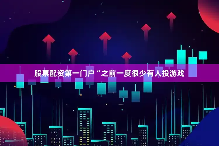 股票配资第一门户“之前一度很少有人投游戏