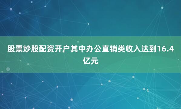 股票炒股配资开户其中办公直销类收入达到16.4亿元