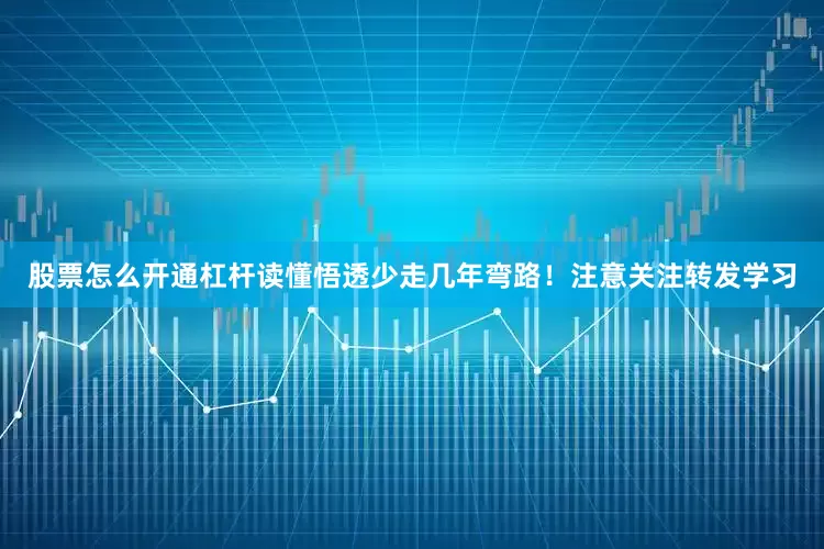股票怎么开通杠杆读懂悟透少走几年弯路！注意关注转发学习