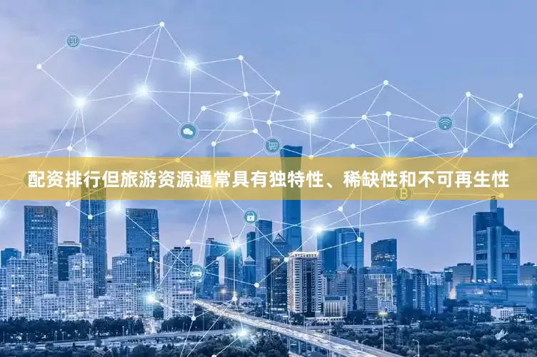 配资排行但旅游资源通常具有独特性、稀缺性和不可再生性