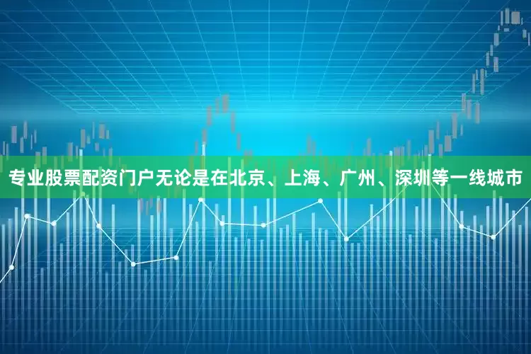专业股票配资门户无论是在北京、上海、广州、深圳等一线城市
