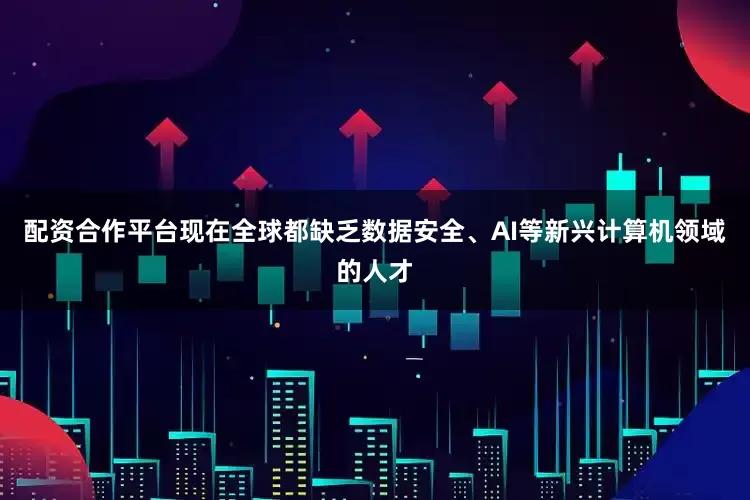 配资合作平台现在全球都缺乏数据安全、AI等新兴计算机领域的人才