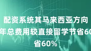 配资系统其马来西亚方向四年总费用较直接留学节省60%