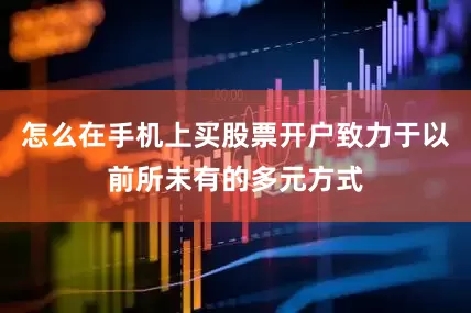 怎么在手机上买股票开户致力于以前所未有的多元方式