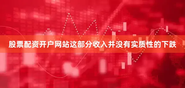 股票配资开户网站这部分收入并没有实质性的下跌