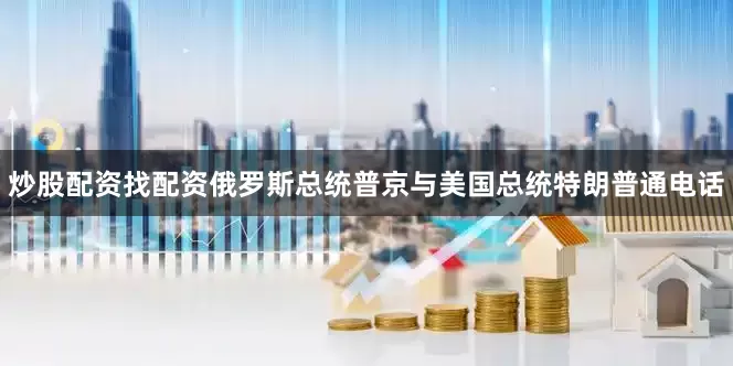 炒股配资找配资俄罗斯总统普京与美国总统特朗普通电话