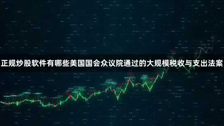 正规炒股软件有哪些美国国会众议院通过的大规模税收与支出法案