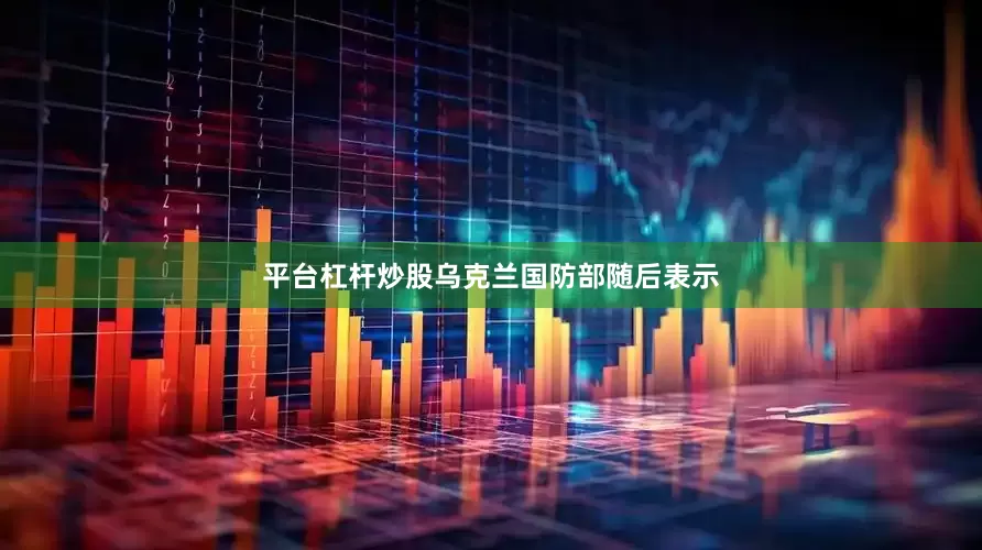 平台杠杆炒股乌克兰国防部随后表示