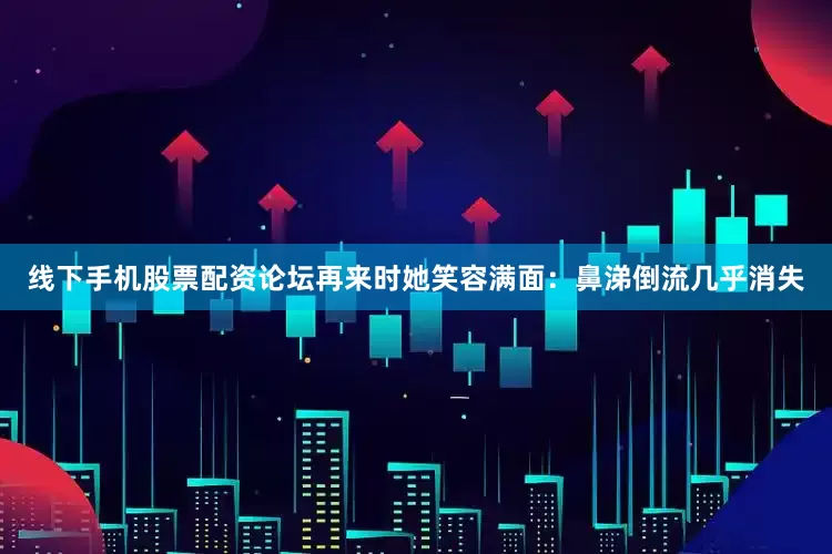 线下手机股票配资论坛再来时她笑容满面：鼻涕倒流几乎消失
