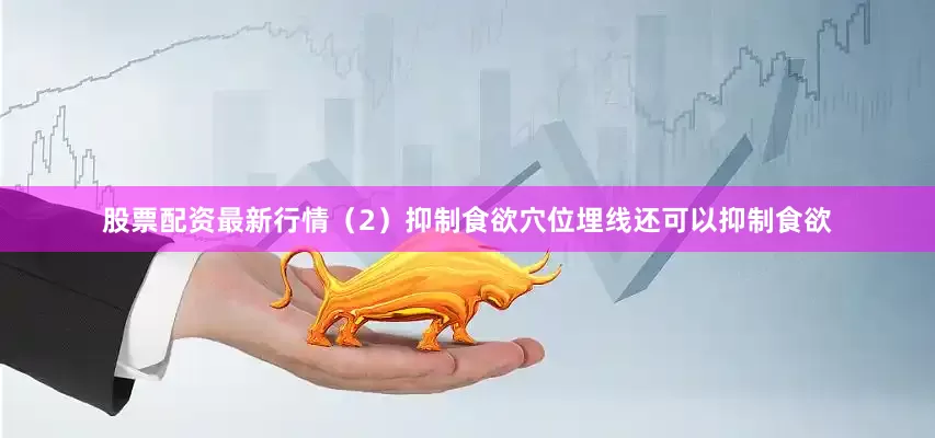 股票配资最新行情（2）抑制食欲穴位埋线还可以抑制食欲