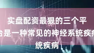 实盘配资最狠的三个平台是一种常见的神经系统疾病