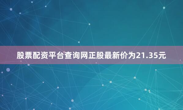 股票配资平台查询网正股最新价为21.35元
