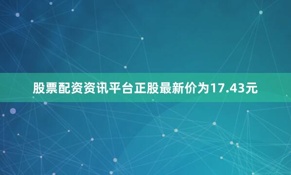 股票配资资讯平台正股最新价为17.43元
