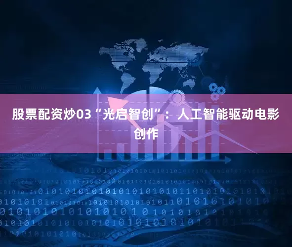 股票配资炒03“光启智创”：人工智能驱动电影创作
