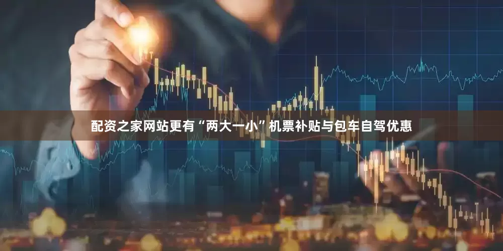 配资之家网站更有“两大一小”机票补贴与包车自驾优惠