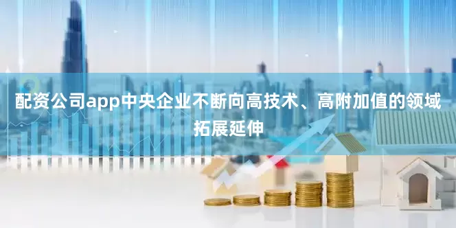 配资公司app中央企业不断向高技术、高附加值的领域拓展延伸