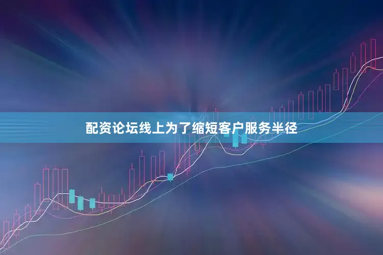 配资论坛线上为了缩短客户服务半径