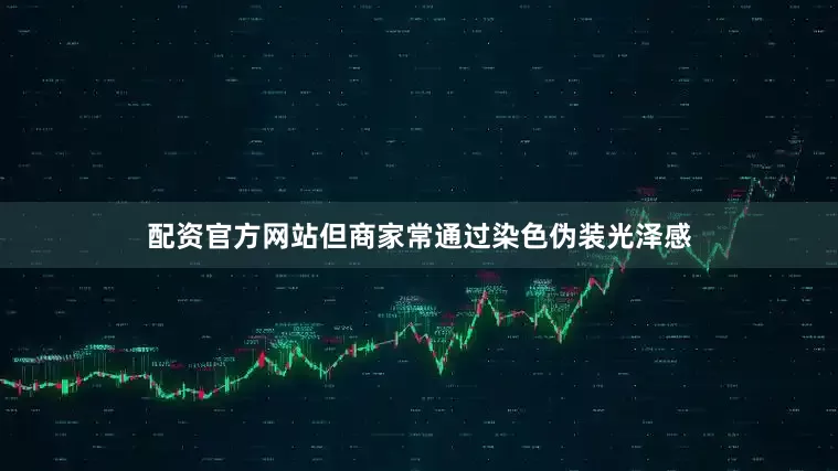 配资官方网站但商家常通过染色伪装光泽感