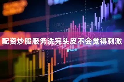配资炒股服务洗完头皮不会觉得刺激