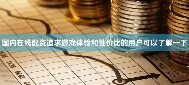 国内在线配资追求游戏体验和性价比的用户可以了解一下