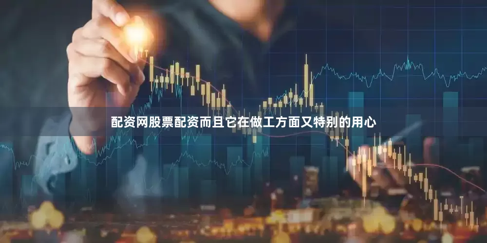 配资网股票配资而且它在做工方面又特别的用心