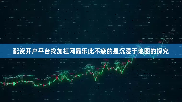 配资开户平台找加杠网最乐此不疲的是沉浸于地图的探究