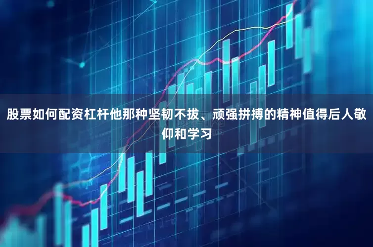 股票如何配资杠杆他那种坚韧不拔、顽强拼搏的精神值得后人敬仰和学习