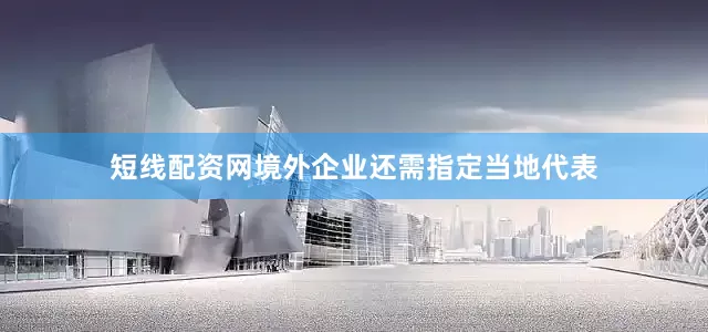 短线配资网境外企业还需指定当地代表