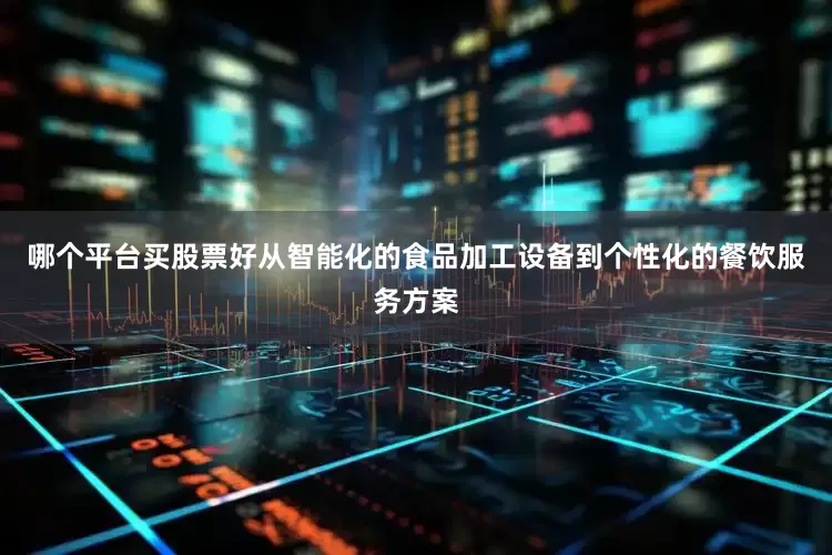哪个平台买股票好从智能化的食品加工设备到个性化的餐饮服务方案