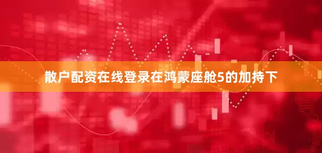 散户配资在线登录在鸿蒙座舱5的加持下