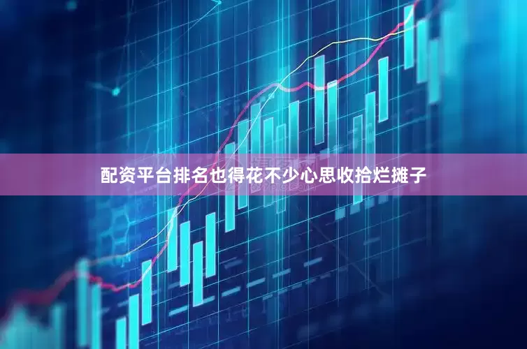配资平台排名也得花不少心思收拾烂摊子