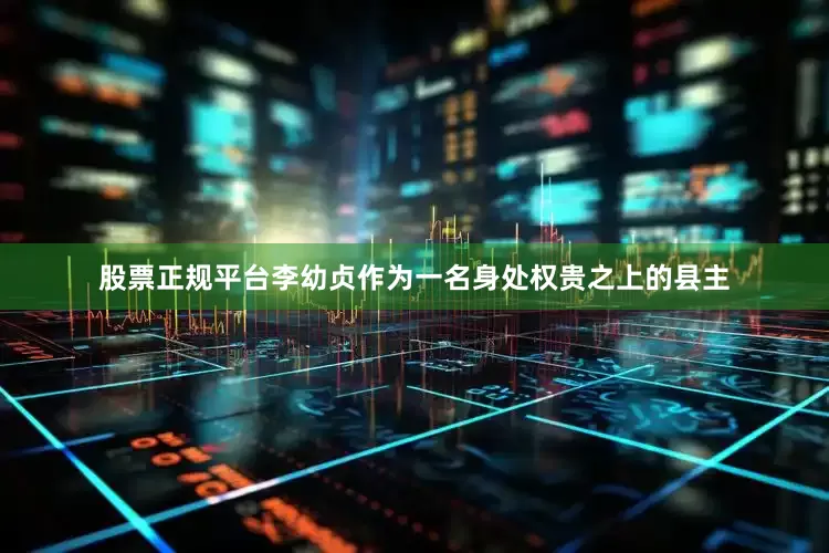 股票正规平台李幼贞作为一名身处权贵之上的县主