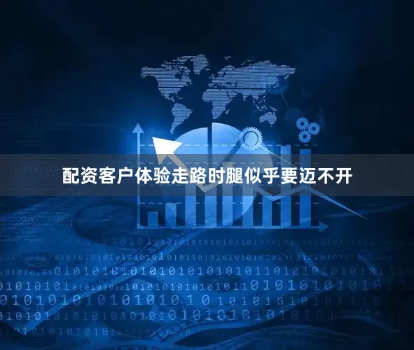 配资客户体验走路时腿似乎要迈不开