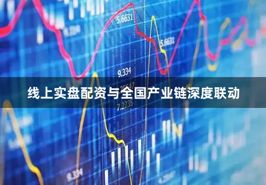 线上实盘配资与全国产业链深度联动