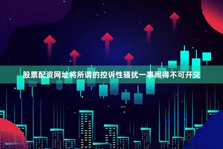 股票配资网址将所谓的控诉性骚扰一事闹得不可开交