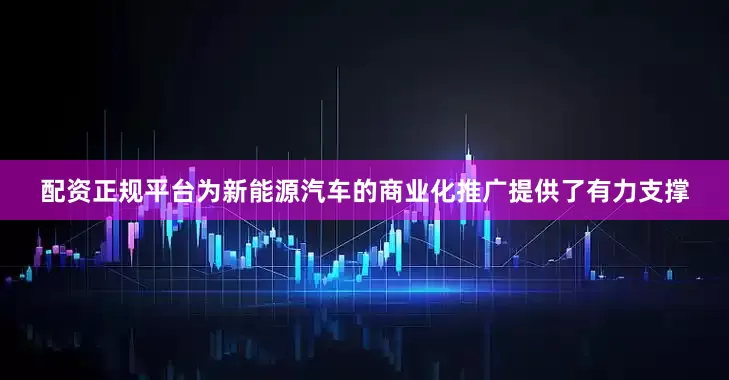 配资正规平台为新能源汽车的商业化推广提供了有力支撑
