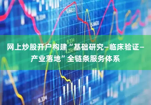网上炒股开户构建“基础研究—临床验证—产业落地”全链条服务体系