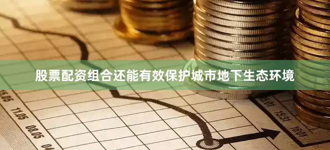 股票配资组合还能有效保护城市地下生态环境