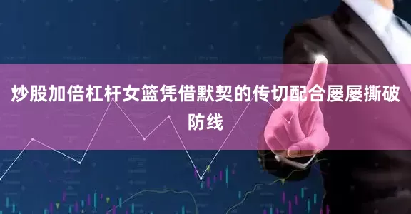 炒股加倍杠杆女篮凭借默契的传切配合屡屡撕破防线