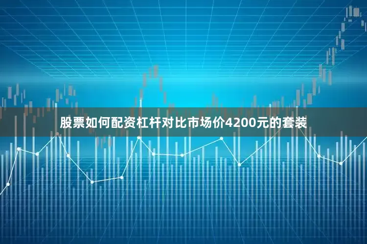 股票如何配资杠杆对比市场价4200元的套装