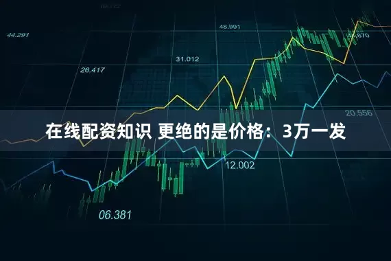 在线配资知识 更绝的是价格：3万一发