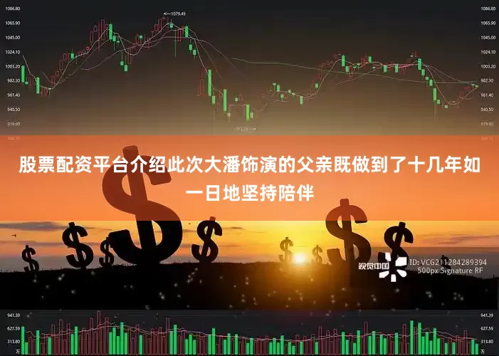 股票配资平台介绍此次大潘饰演的父亲既做到了十几年如一日地坚持陪伴